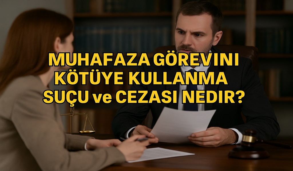 Muhafaza Görevini Kötüye Kullanma Suçu ve Cezası Nedir?
