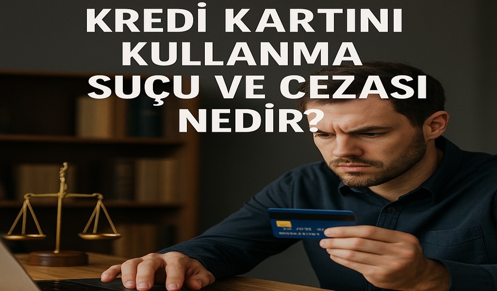 Başkasına Ait Kredi Kartını Kullanma Suçu ve Cezası Nedir?