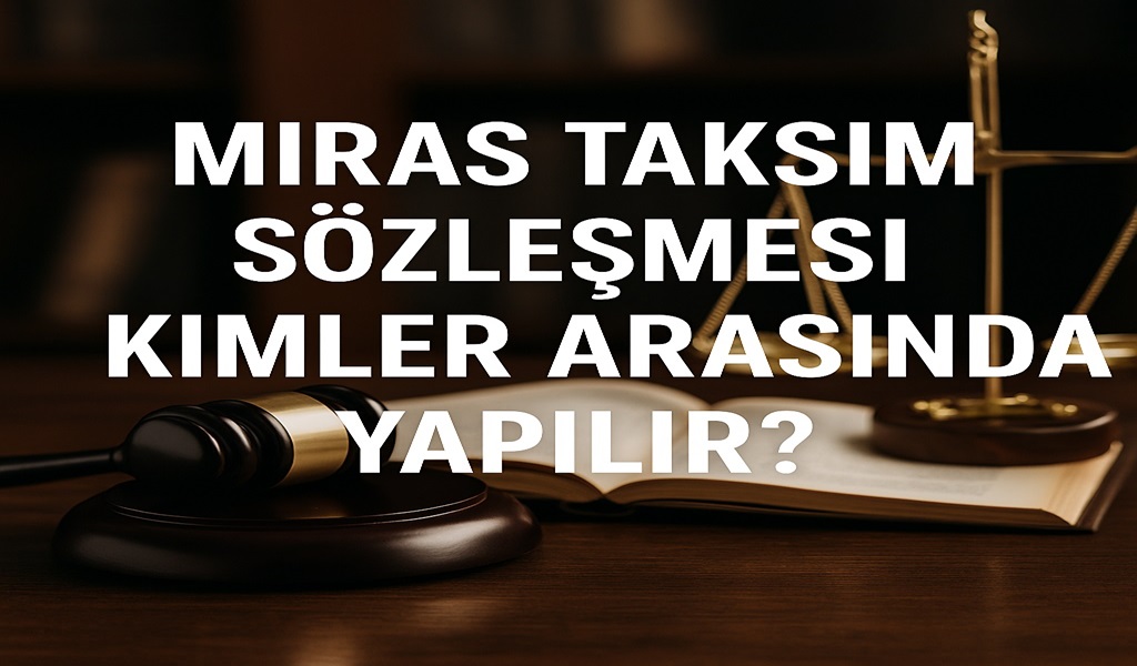 Miras Taksim Sözleşmesi Kimler Arasında Yapılır? Altsoyu Bağlar mı?