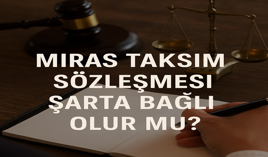 Miras Taksim Sözleşmesi Şarta Bağlı Olur mu? Hangi Durumlarda Geçersiz Sayılır?