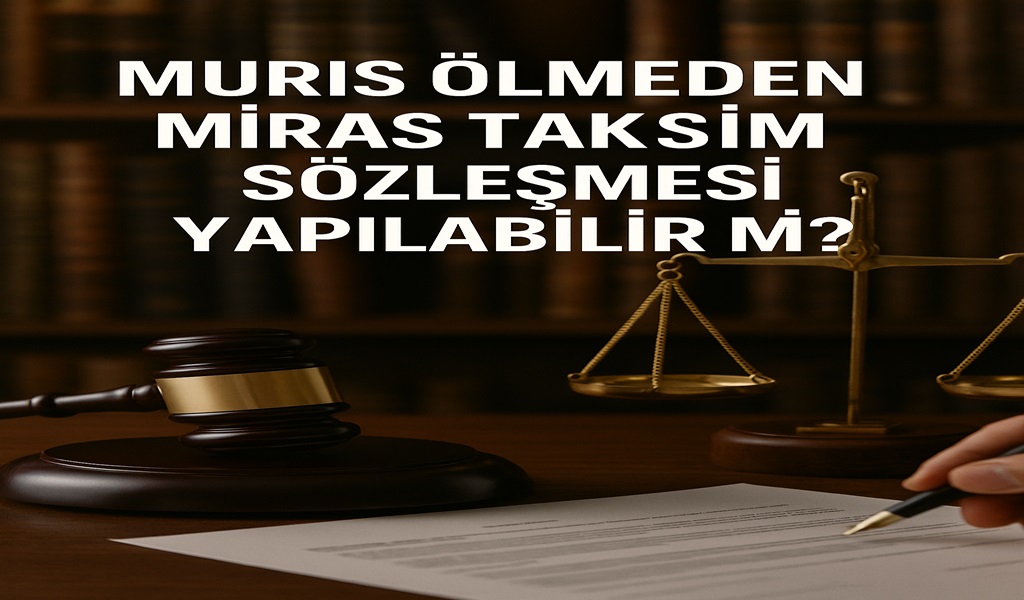 Muris Ölmeden Miras Taksim Sözleşmesi Yapılabilir mi? Yasal Yol Hangisidir?