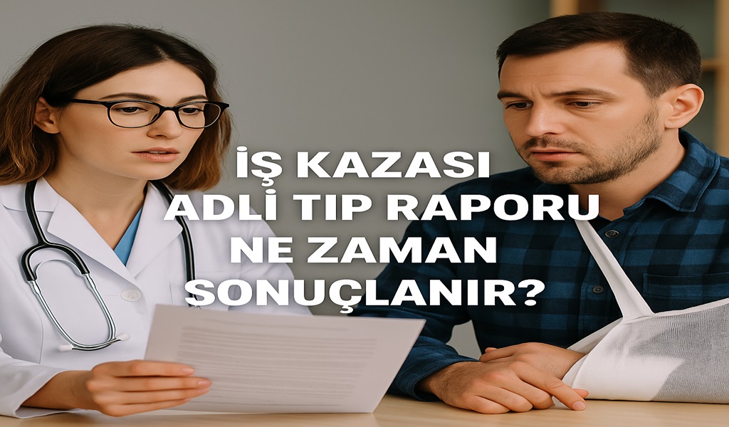 İş Kazası Adli Tıp Raporu Ne Zaman Sonuçlanır 2026? Güncel Rehber