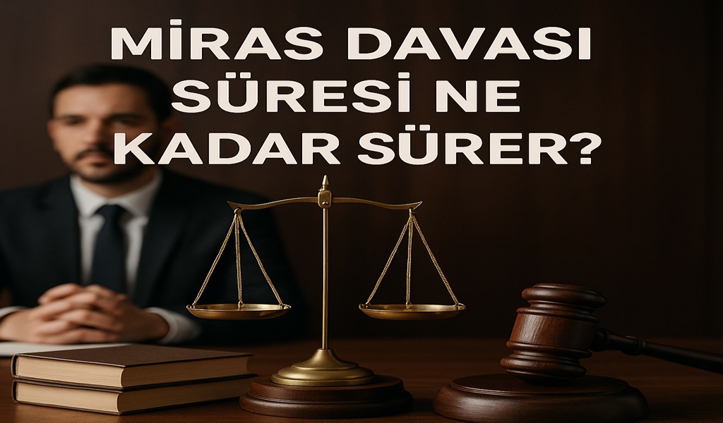 Miras Davası Süresi Ne Kadar Sürer? 2026 Güncel Bilgiler