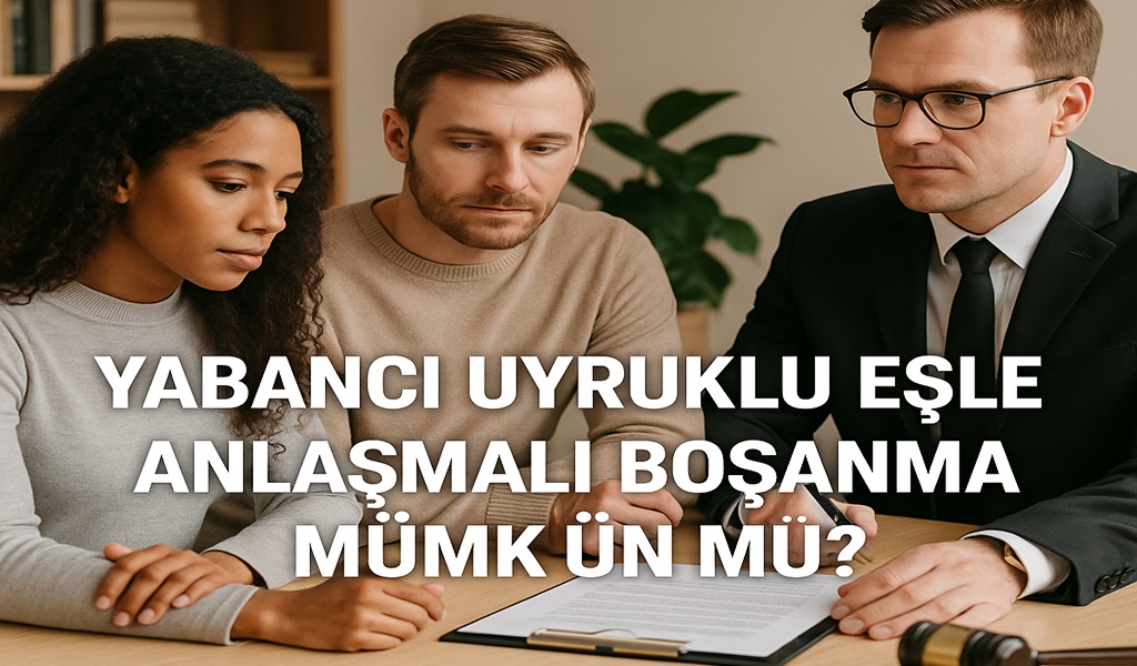 Yabancı Uyruklu Eşle Anlaşmalı Boşanma Mümkün mü 2026? Yabancı Eşten Nasıl Boşanılır?