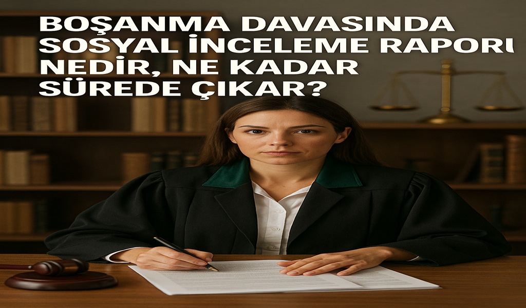 Boşanma Davasında Sosyal İnceleme Raporu Nedir, Ne Kadar Sürede Çıkar 2026?