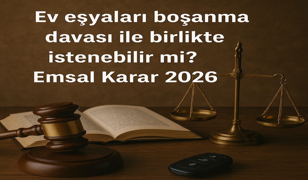 Ev eşyaları boşanma davası ile birlikte istenebilir mi? Emsal Karar 2026