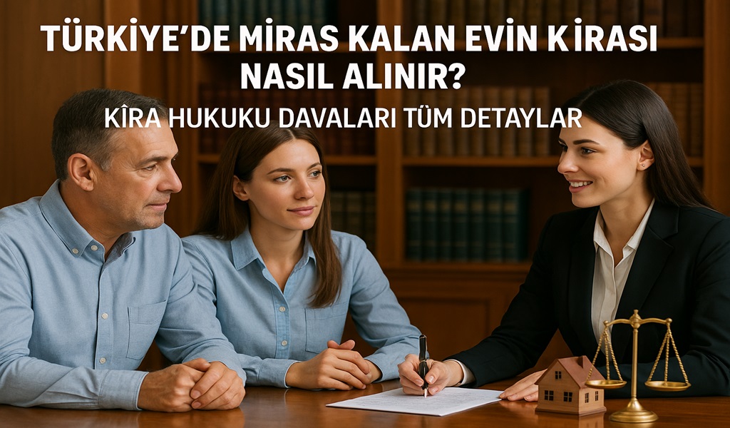 Türkiye'de Miras Kalan Evin Kirası Nasıl Alınır?