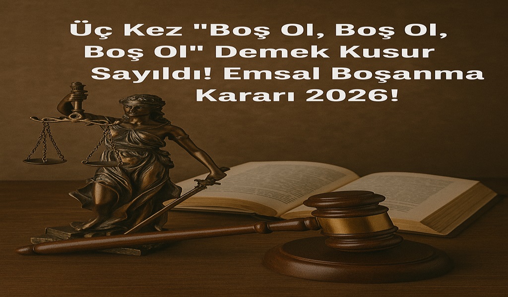 Üç Kez “Boş Ol, Boş Ol, Boş Ol” Demek Kusur Sayıldı! Emsal Boşanma Kararı 2026