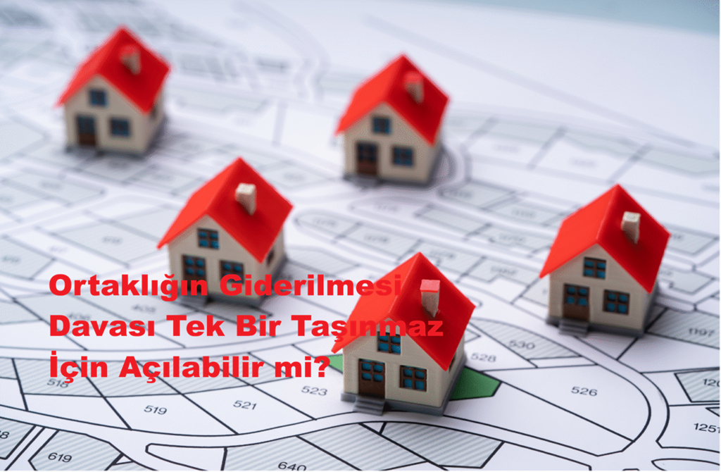 Ortaklığın Giderilmesi Davası Tek Bir Taşınmaz İçin Açılabilir mi?